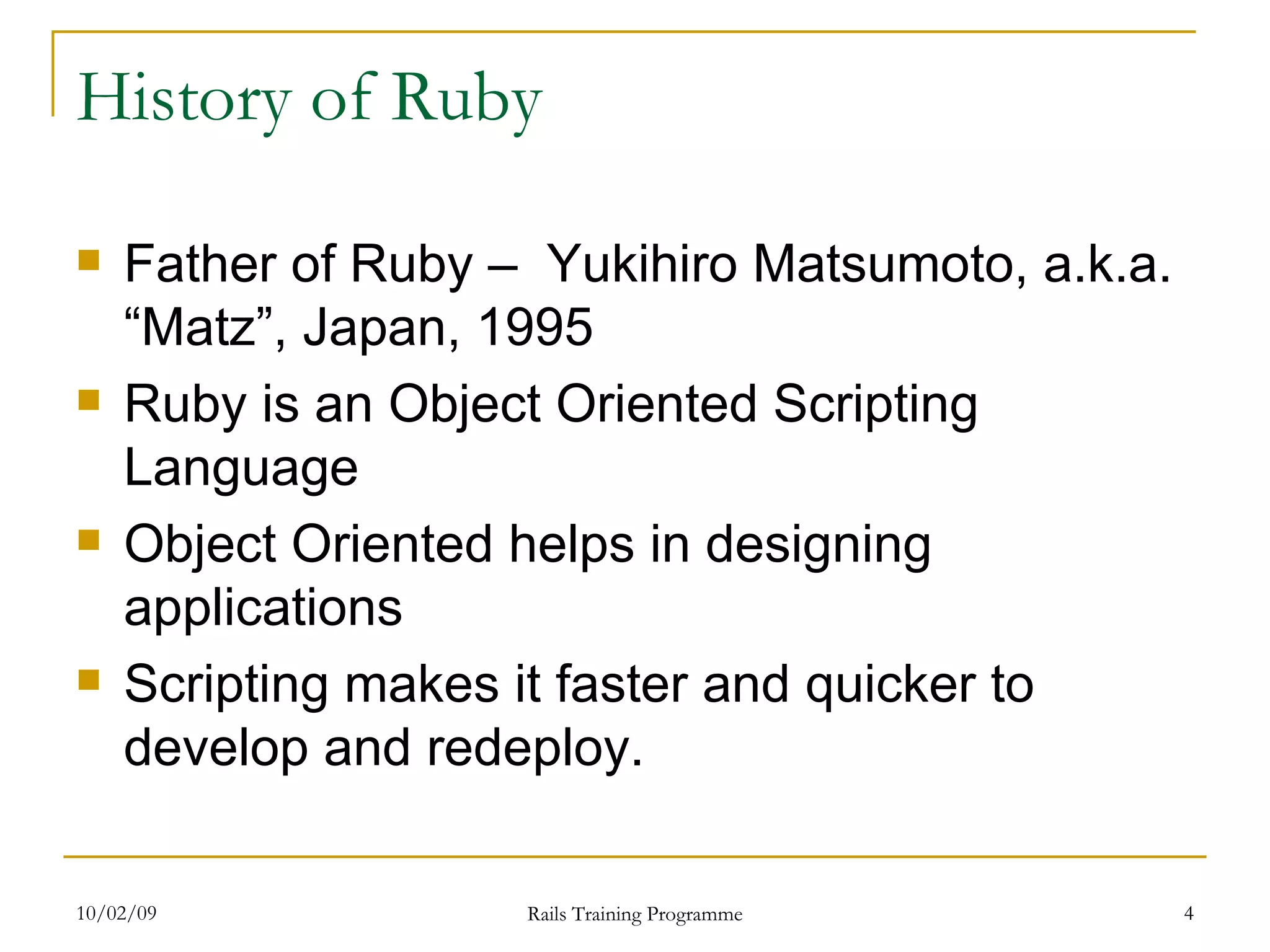 History of Ruby Father of Ruby – Yukihiro Matsumoto, a.k.a. “Matz”, Japan, 1995 Ruby is an Object Oriented Scripting Language Object Oriented helps in designing applications Scripting makes it faster and quicker to develop and redeploy. 