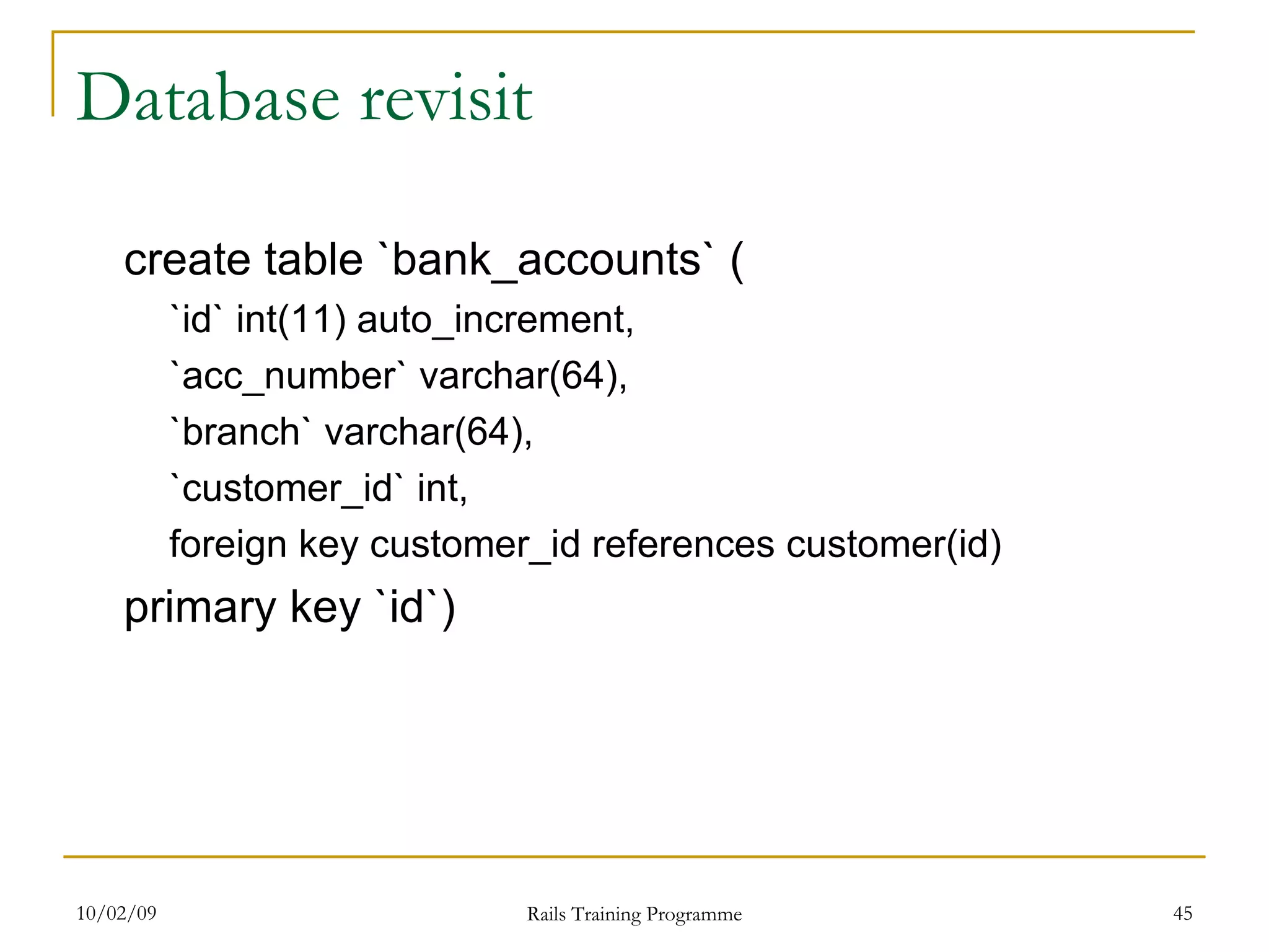 Database revisit create table `bank_accounts` ( `id` int(11) auto_increment, `acc_number` varchar(64), `branch` varchar(64), `customer_id` int, foreign key customer_id references customer(id) primary key `id`) 