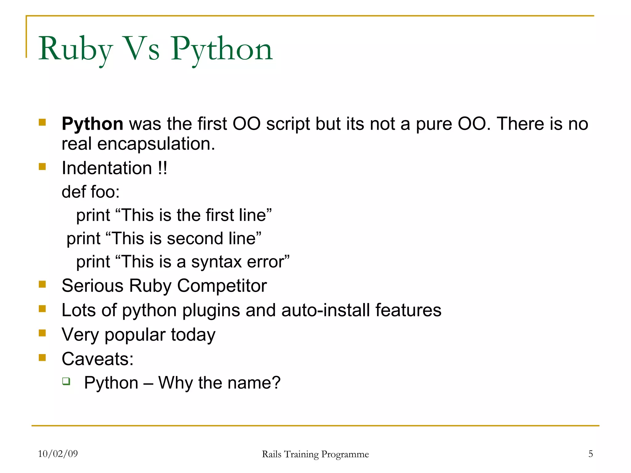 Ruby Vs Python Python was the first OO script but its not a pure OO. There is no real encapsulation. Indentation !! def foo: print “This is the first line” print “This is second line” print “This is a syntax error” Serious Ruby Competitor Lots of python plugins and auto-install features Very popular today Caveats: Python – Why the name? 
