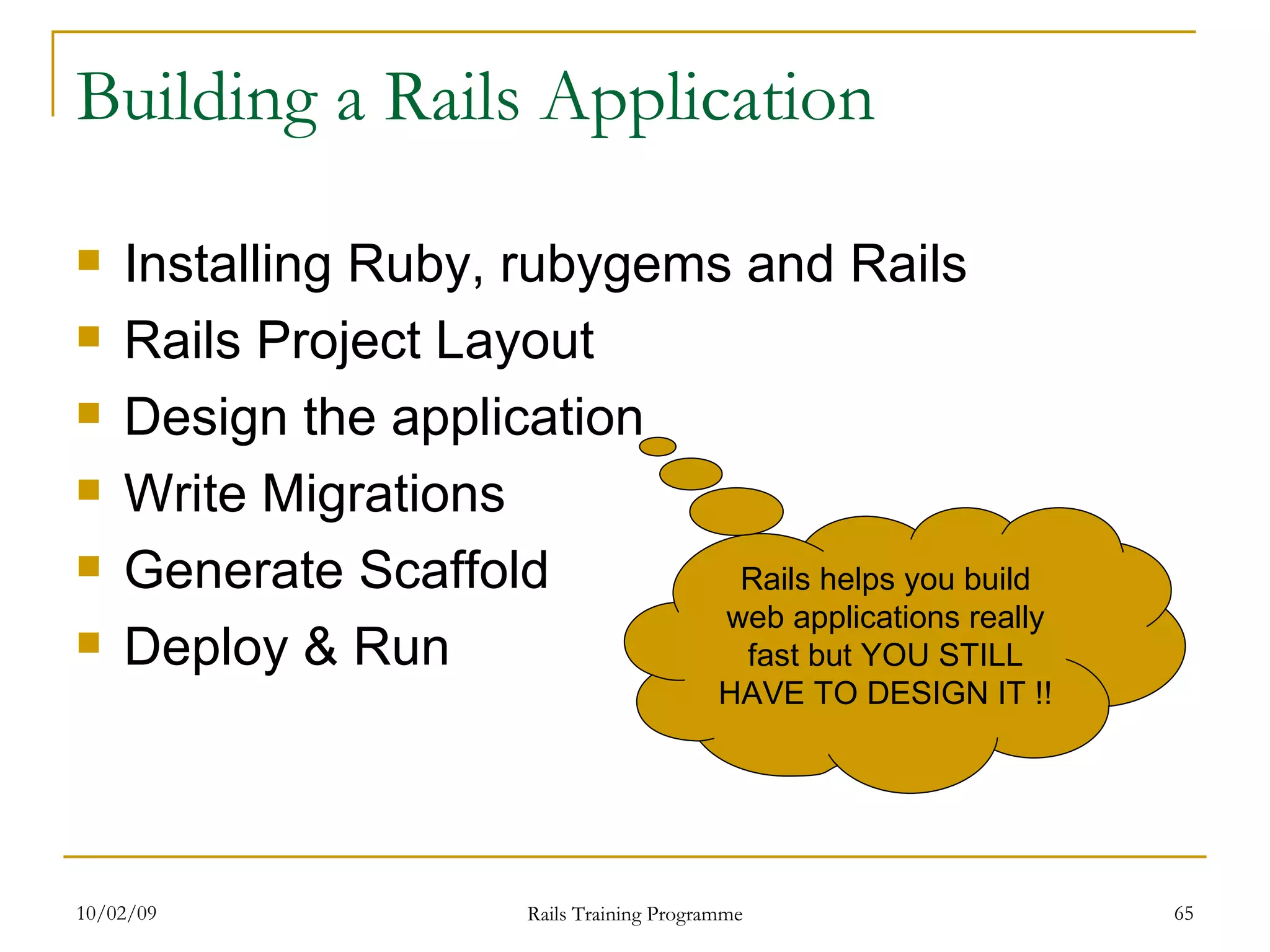 Building a Rails Application Installing Ruby, rubygems and Rails Rails Project Layout Design the application Write Migrations Generate Scaffold Deploy & Run Rails helps you build web applications really fast but YOU STILL HAVE TO DESIGN IT !! 