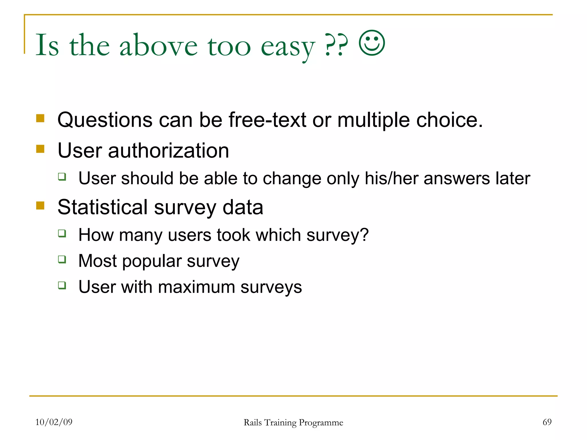 Is the above too easy ??  Questions can be free-text or multiple choice. User authorization User should be able to change only his/her answers later Statistical survey data How many users took which survey? Most popular survey User with maximum surveys 