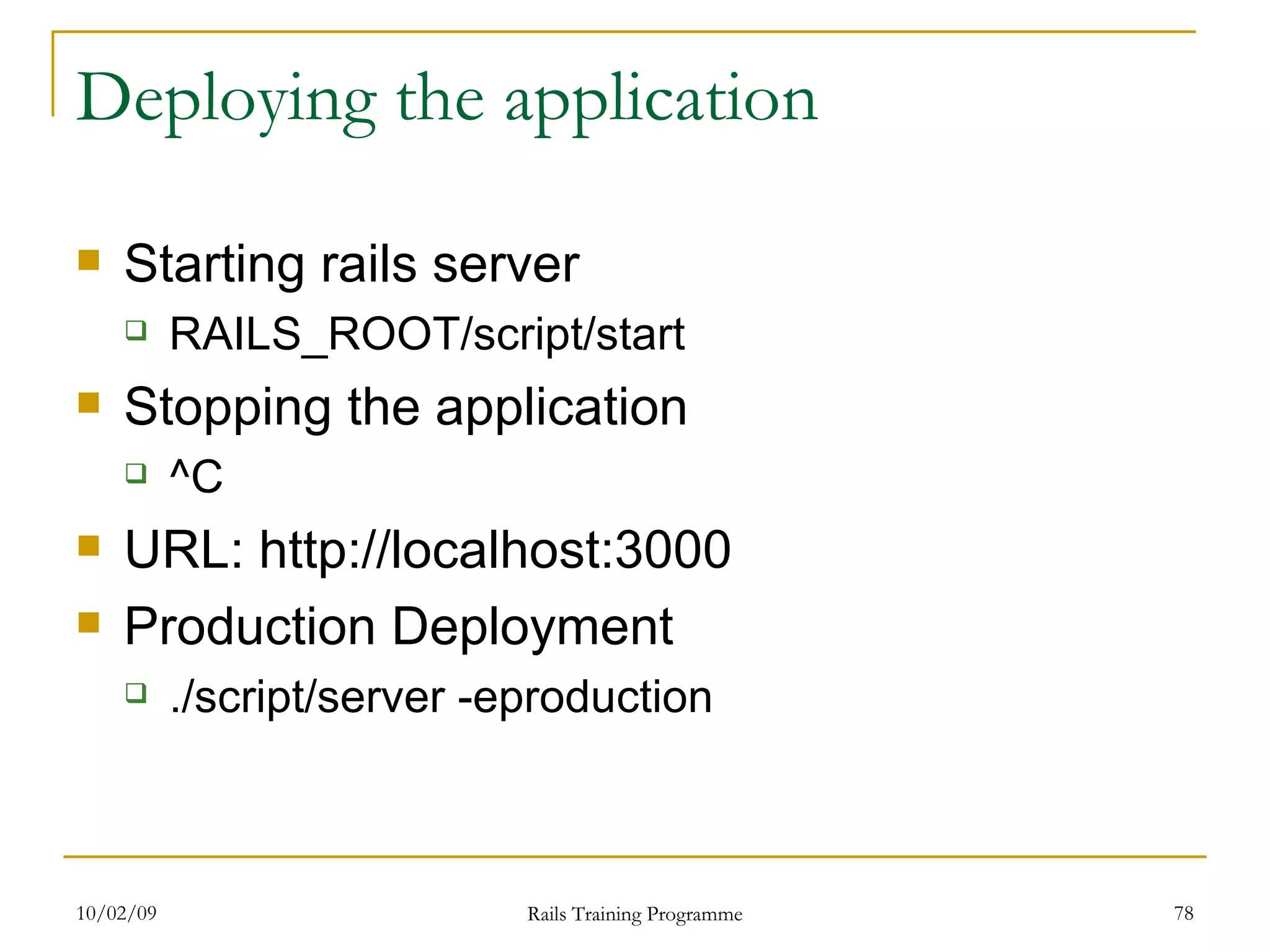 Deploying the application Starting rails server RAILS_ROOT/script/start Stopping the application ^C URL: http://localhost:3000 Production Deployment ./script/server -eproduction 