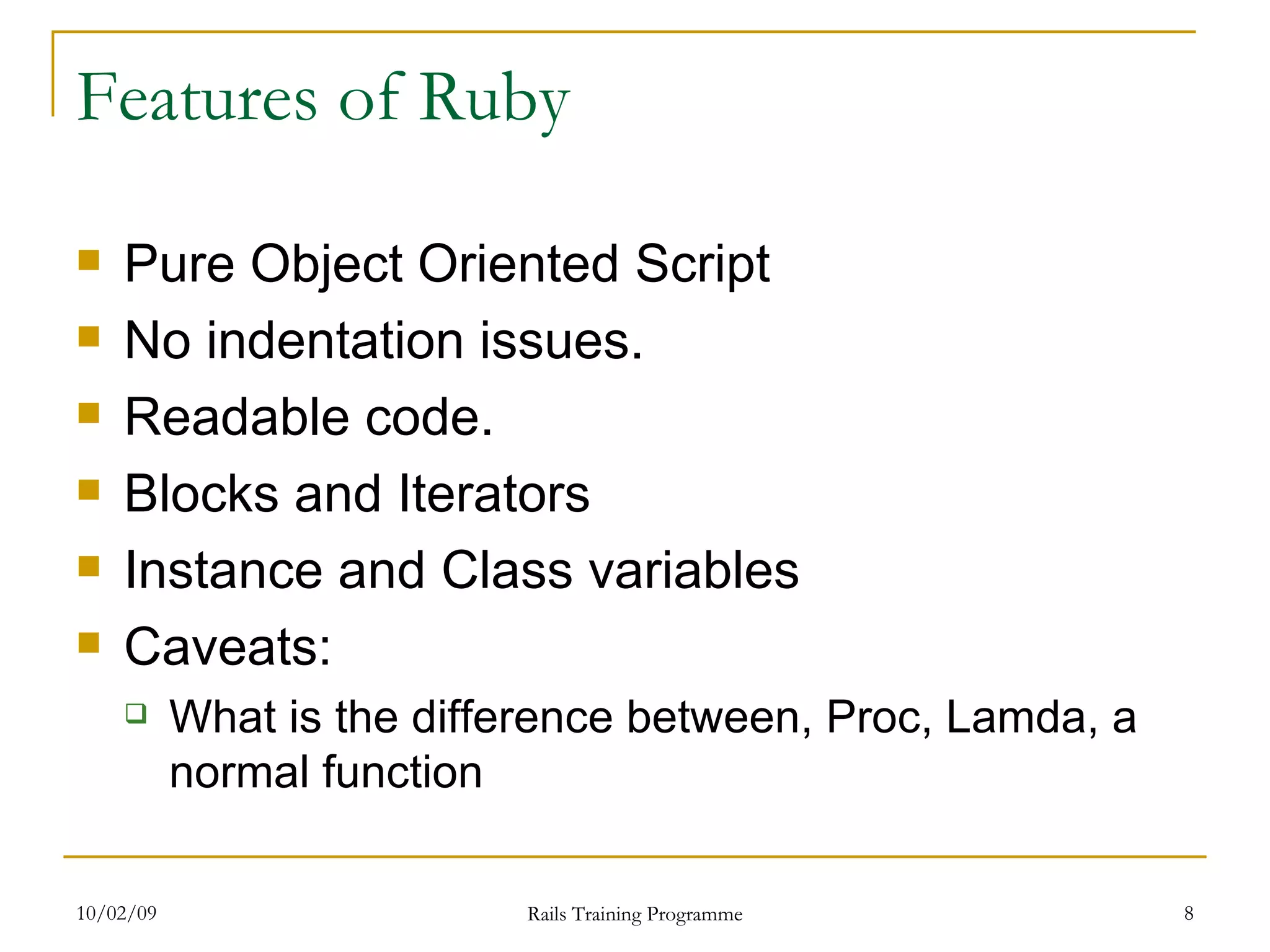 Features of Ruby Pure Object Oriented Script No indentation issues. Readable code. Blocks and Iterators Instance and Class variables Caveats: What is the difference between, Proc, Lamda, a normal function 