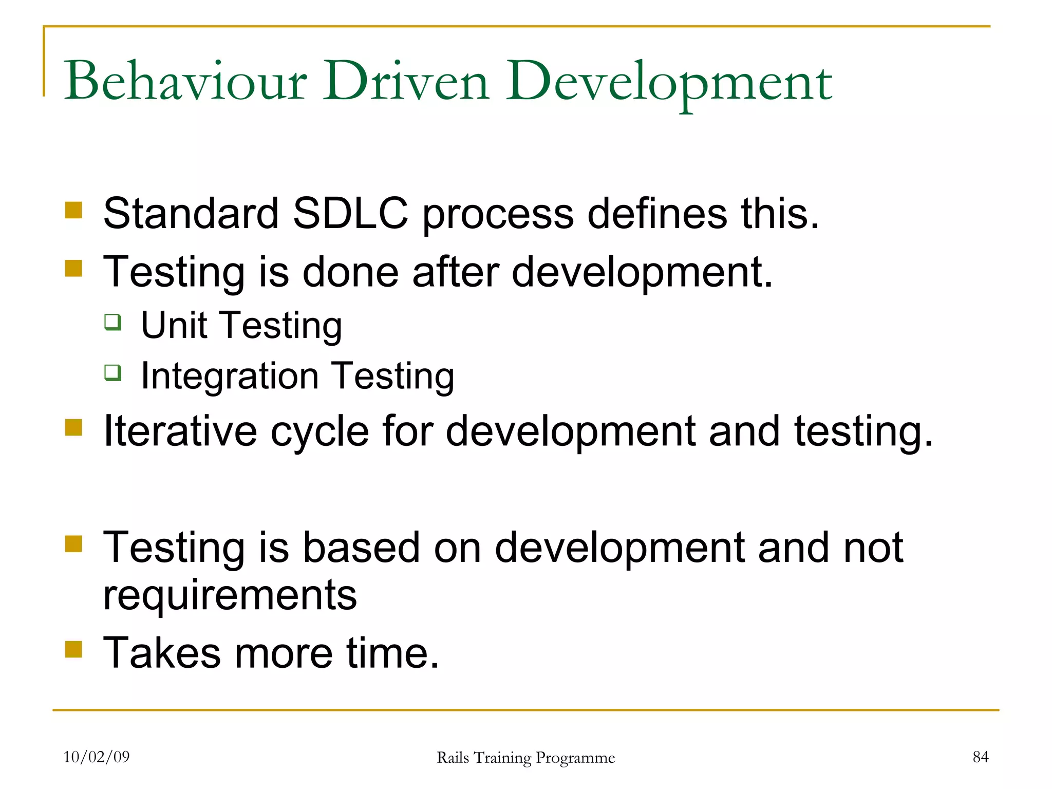 Behaviour Driven Development Standard SDLC process defines this. Testing is done after development. Unit Testing Integration Testing Iterative cycle for development and testing. Testing is based on development and not requirements Takes more time. 