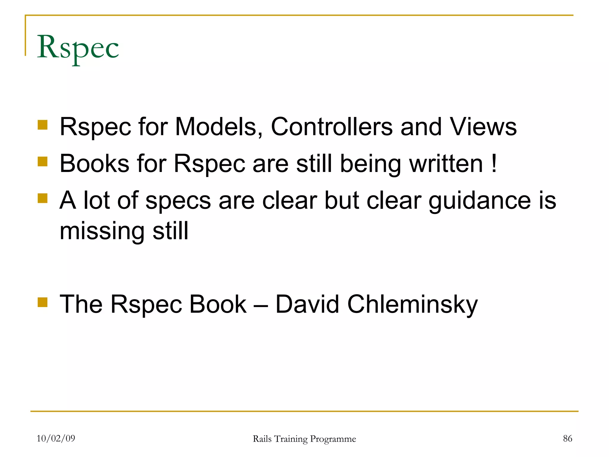 Rspec Rspec for Models, Controllers and Views Books for Rspec are still being written ! A lot of specs are clear but clear guidance is missing still The Rspec Book – David Chleminsky 