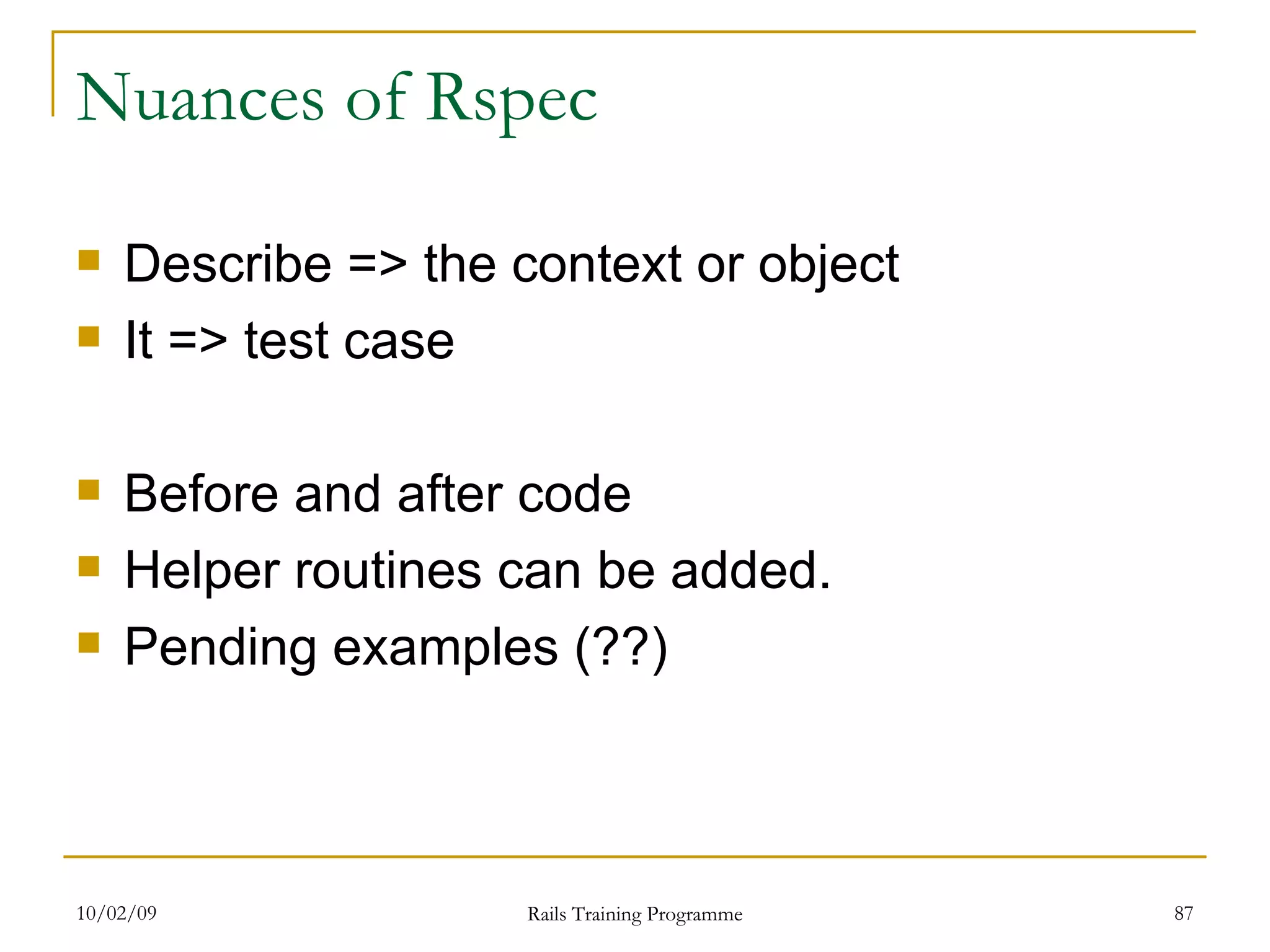 Nuances of Rspec Describe => the context or object It => test case Before and after code Helper routines can be added. Pending examples (??) 