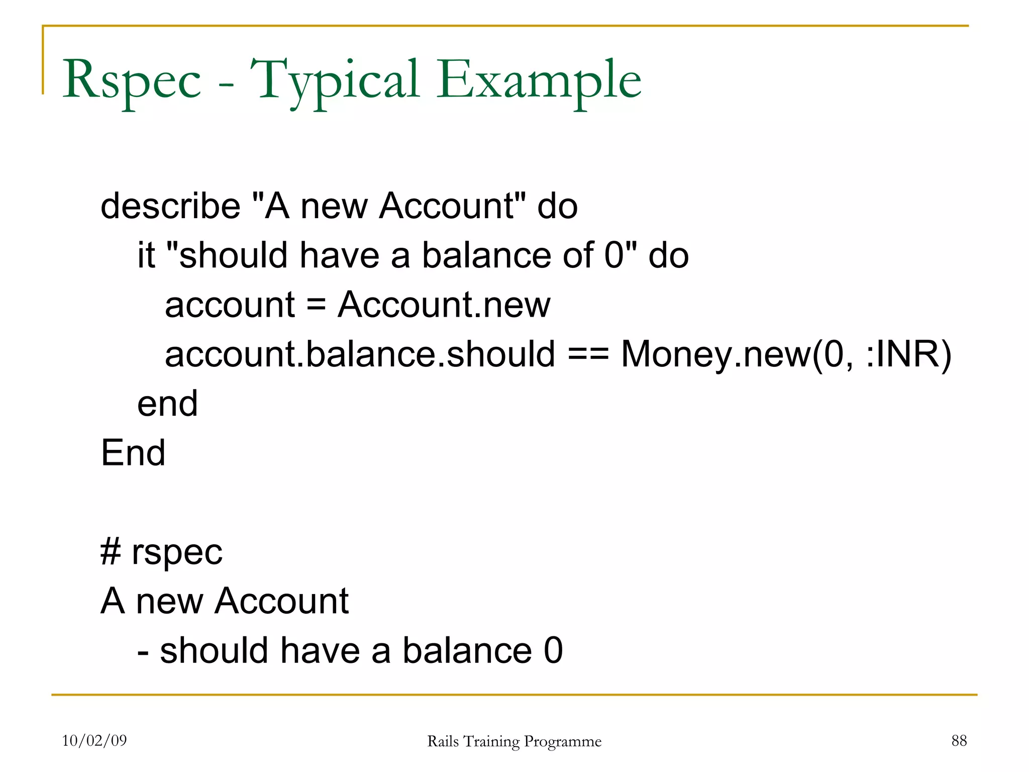 Rspec - Typical Example describe &quot;A new Account&quot; do it &quot;should have a balance of 0&quot; do account = Account.new account.balance.should == Money.new(0, :INR) end End # rspec A new Account - should have a balance 0 