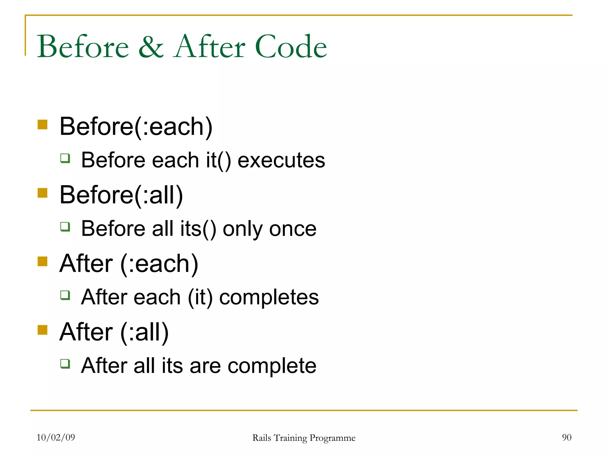 Before & After Code Before(:each) Before each it() executes Before(:all) Before all its() only once After (:each) After each (it) completes After (:all) After all its are complete 