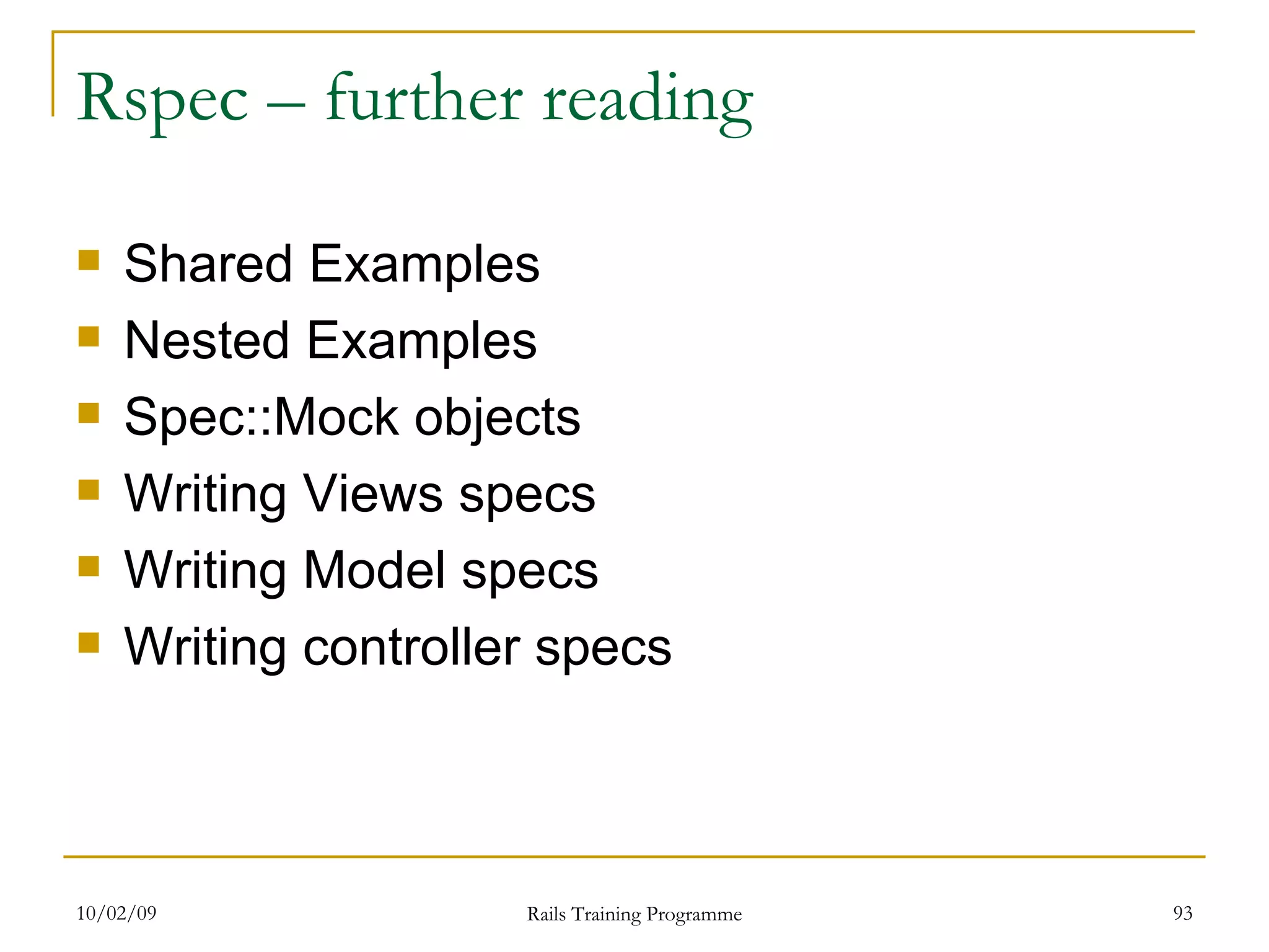 Rspec – further reading Shared Examples Nested Examples Spec::Mock objects Writing Views specs Writing Model specs Writing controller specs 