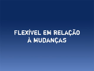 Flexível em relação
    à mudanças
 