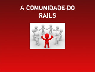 A Comunidade do
     Rails
 