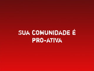 Sua comunidade é
    pro-ativa
 