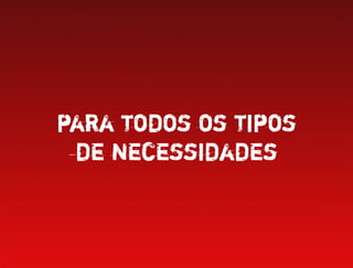 para todos os tipos
 de necessidades
 