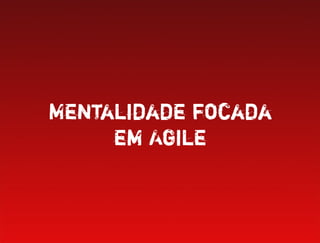 Mentalidade focada
     em Agile
 