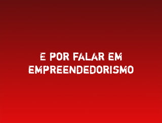 E por falar em
empreendedorismo
 