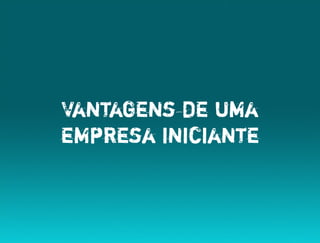 Vantagens de uma
empresa iniciante
 