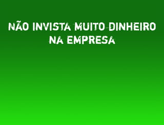 Não invista muito dinheiro
       na empresa
 
