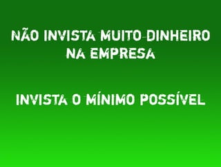 Não invista muito dinheiro
       na empresa


invista o mínimo possível
 