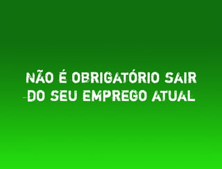 Não é obrigatório sair
do seu emprego atual
 