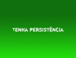 Tenha persistência
 