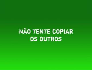 Não tente copiar
   os outros
 