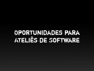 Oportunidades para
Ateliês de Software
 