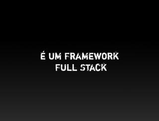 É um Framework
   Full Stack
 