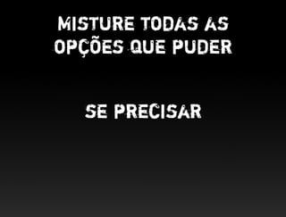 Misture todas as
opções que puder


  se precisar
 