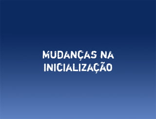 Mudanças na
inicialização
 