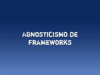 Agnosticismo de
 frameworks
 