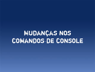 Mudanças nos
comandos de console
 
