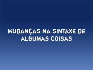 Mudanças na sintaxe de
   algumas coisas
 