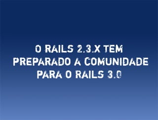 O rails 2.3.x tem
preparado a comunidade
    para o Rails 3.0
 