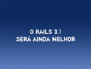O Rails 3.1
será ainda melhor
 