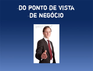 do ponto de vista
   de negócio
 