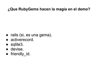 ¿Que RubyGems hacen la magia en el demo?
● rails (si, es una gema).
● activerecord.
● sqlite3.
● devise.
● friendly_id.
 
