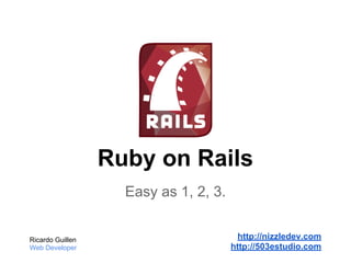 Ruby on Rails
Easy as 1, 2, 3.
Ricardo Guillen
Web Developer
http://nizzledev.com
http://503estudio.com
 