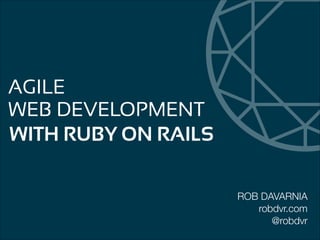 AGILE
WEB DEVELOPMENT
WITH RUBY ON RAILS
ROB DAVARNIA
robdvr.com
@robdvr

 