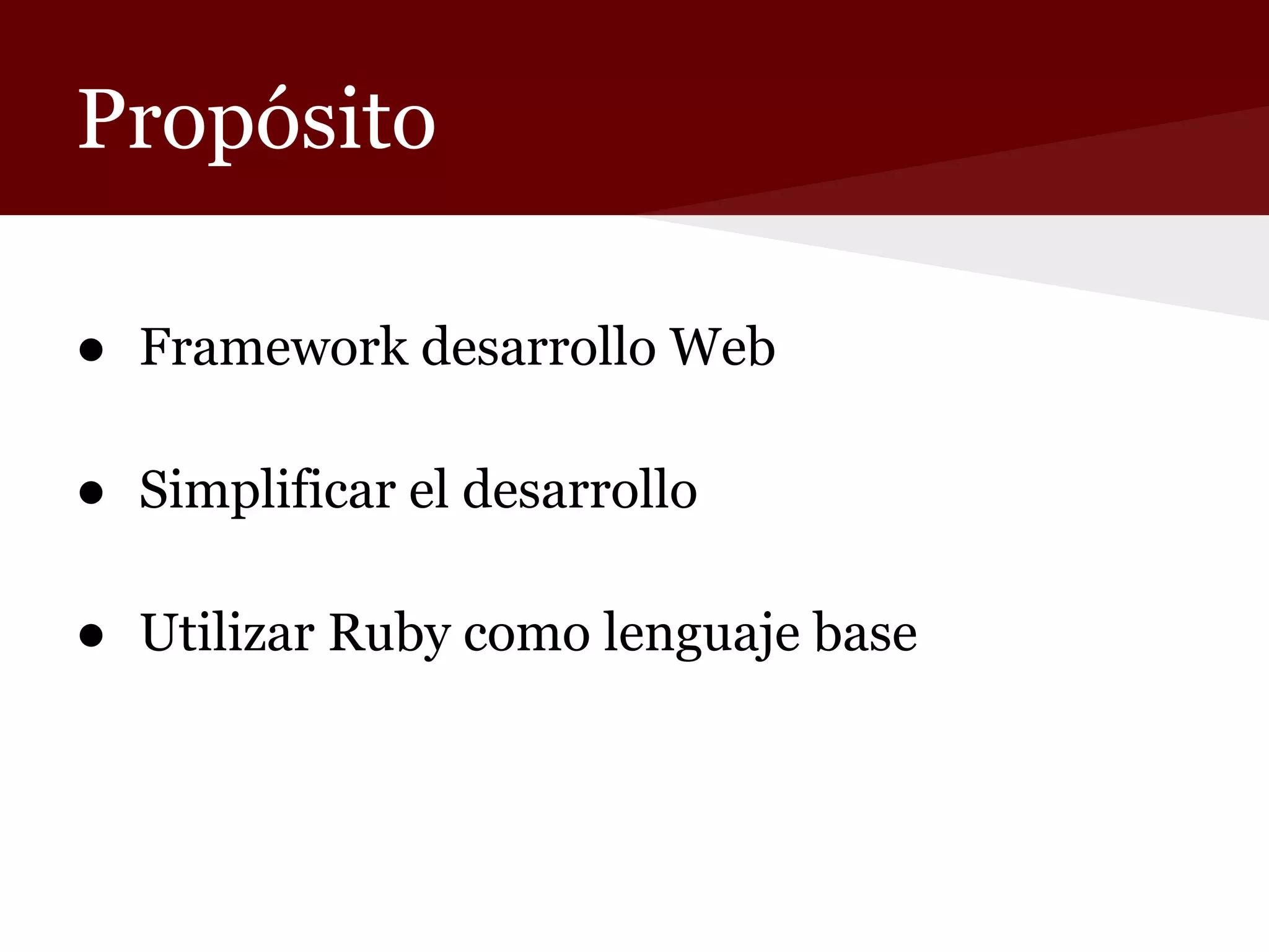 Propósito
● Framework desarrollo Web
● Simplificar el desarrollo
● Utilizar Ruby como lenguaje base

 