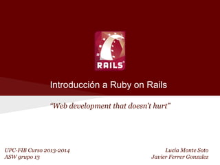 Introducción a Ruby on Rails
“Web development that doesn’t hurt”

UPC-FIB Curso 2013-2014
ASW grupo 13

Lucía Monte Soto
Javier Ferrer Gonzalez

 