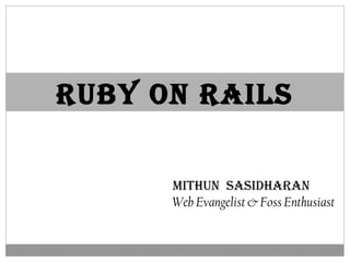 RUBY ON RAILS
MITHUN SASIDHARAN
Web Evangelist & Foss Enthusiast

 
