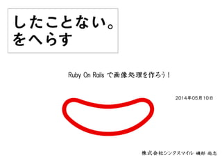 Ruby On Rails で画像処理を作ろう！
株式会社シンクスマイル 磯部 尚志
２０１４年０５月１０日
Copyright © 2012 5smile, Inc. All Right Reserved.
 