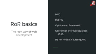RoR basics
The right way of web
development
MVC
RESTful
Opinionated Framework
Convention over Configuration
(CoC)
Do not Repeat Yourself (DRY)