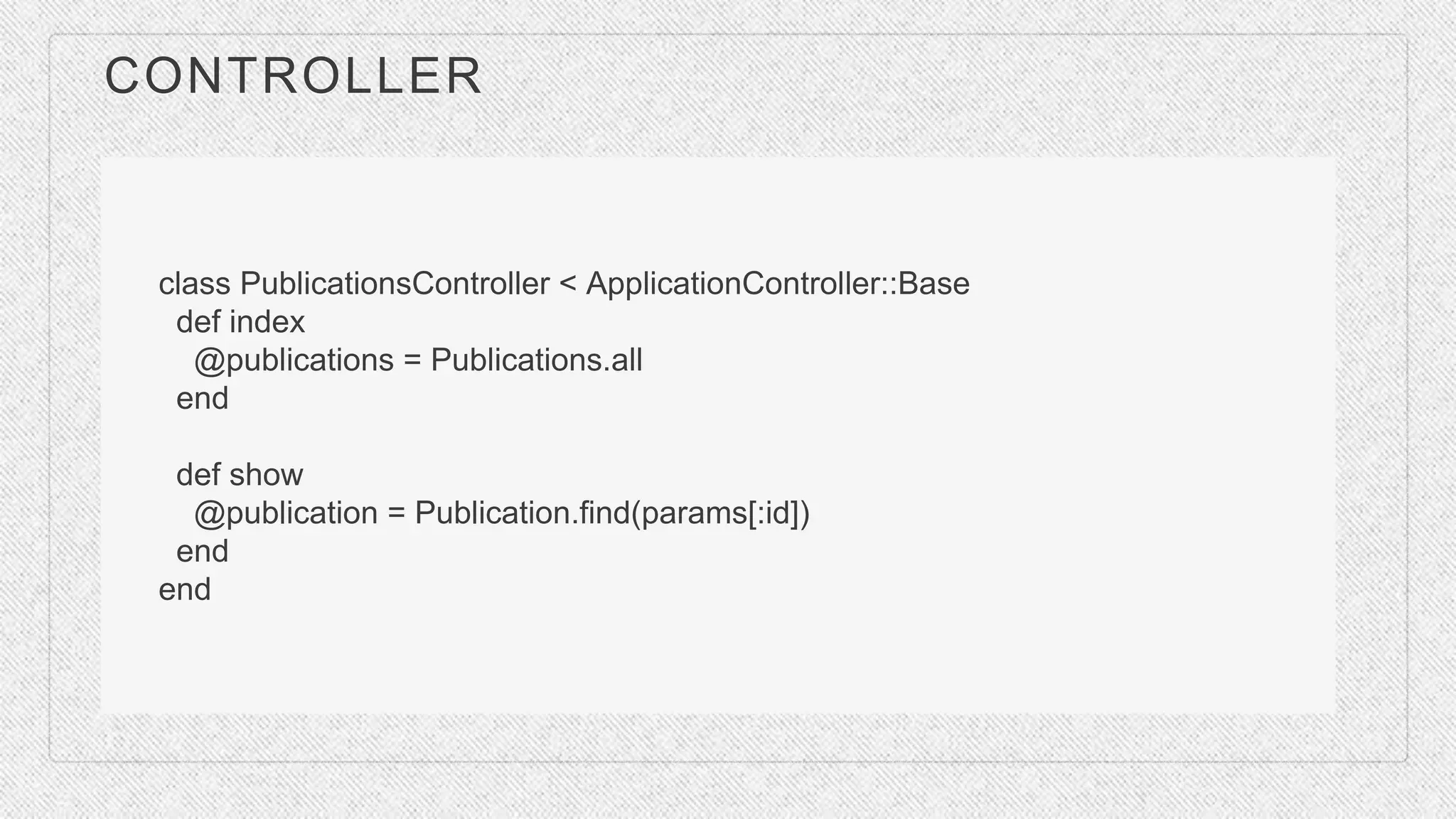 CONTROLLER
class PublicationsController < ApplicationController::Base
def index
@publications = Publications.all
end
def show
@publication = Publication.find(params[:id])
end
end
 