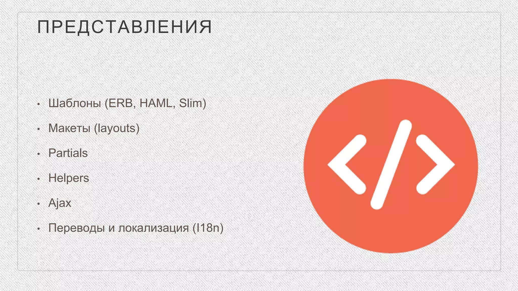 ПРЕДСТАВЛЕНИЯ
• Шаблоны (ERB, HAML, Slim)
• Макеты (layouts)
• Partials
• Helpers
• Ajax
• Переводы и локализация (I18n)
 