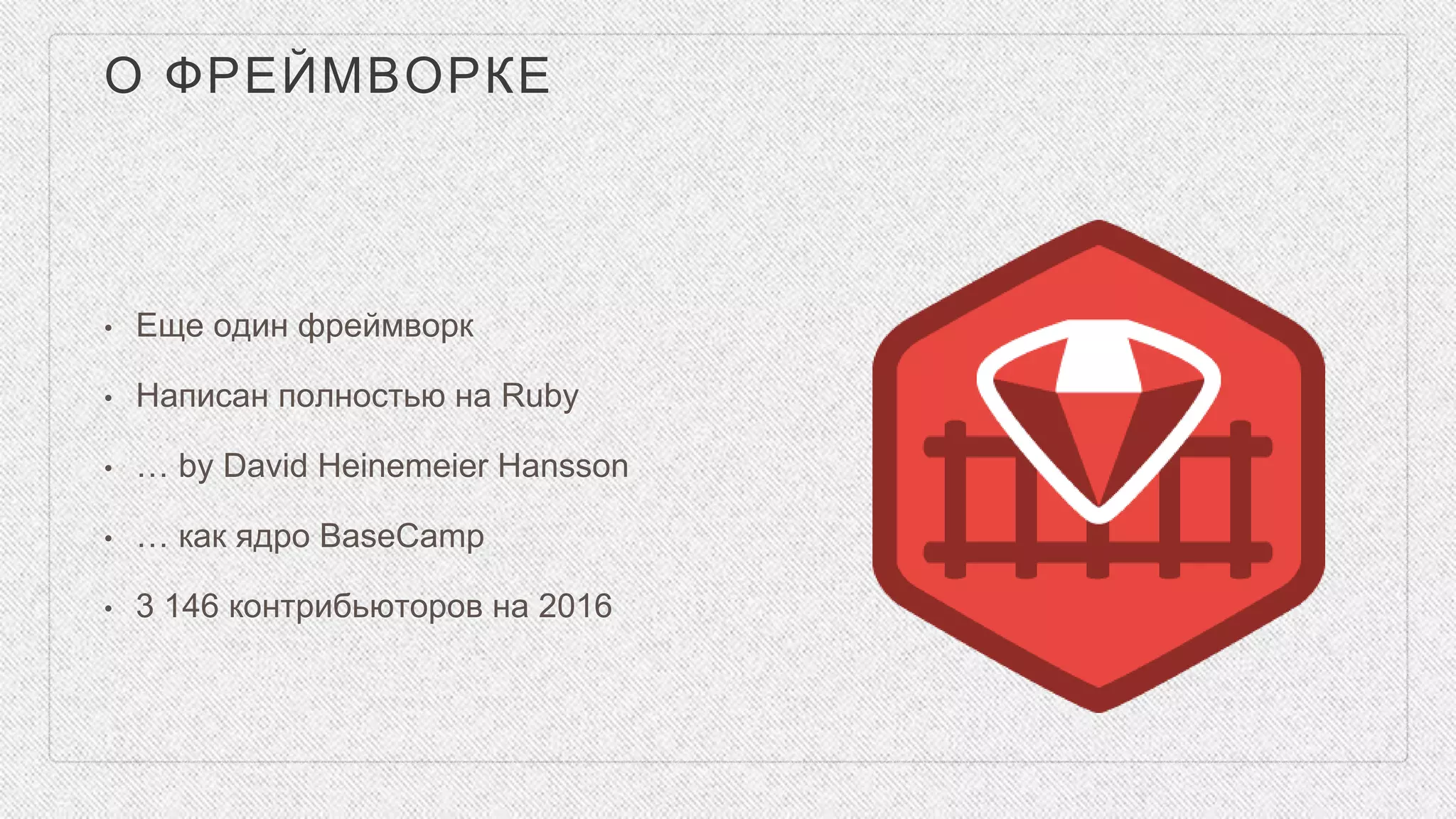 О ФРЕЙМВОРКЕ
• Еще один фреймворк
• Написан полностью на Ruby
• … by David Heinemeier Hansson
• … как ядро BaseCamp
• 3 146 контрибьюторов на 2016
 