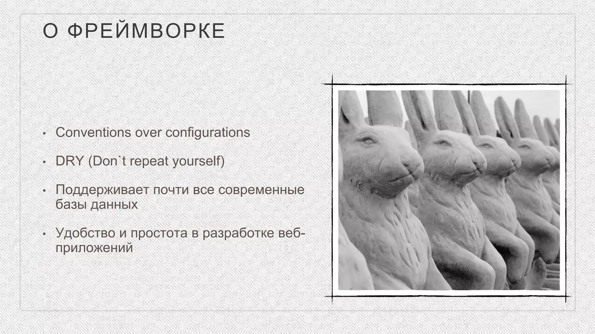 О ФРЕЙМВОРКЕ
• Conventions over configurations
• DRY (Don`t repeat yourself)
• Поддерживает почти все современные
базы данных
• Удобство и простота в разработке веб-
приложений
 