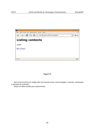 CDTC Centro de Difusão de Tecnologia e Conhecimento Brasília/DF
Figura 12
Sem nenhuma linha de código além da inserida acima, temos listagem, inserção, atualização
e remoção de contextos.
Clique em New context para experimentar:
56
 