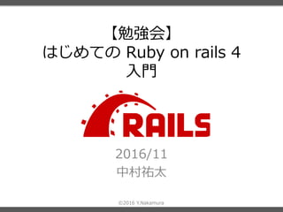 ©2016 Y.Nakamura
【勉強会】
はじめての Ruby on rails 4
入門
2016/11
中村祐太
 
