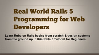 Real World Rails 5
Programming for Web
Developers
Learn Ruby on Rails basics from scratch & design systems
from the ground up in this Rails 5 Tutorial for Beginners
 